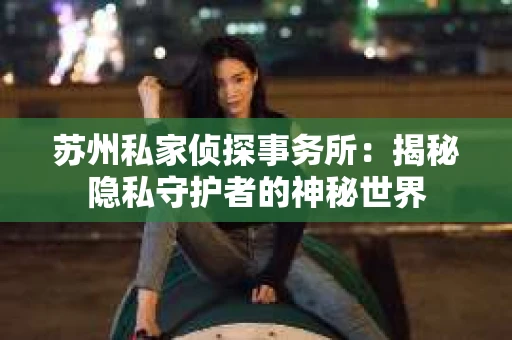 苏州私家侦探事务所：揭秘隐私守护者的神秘世界