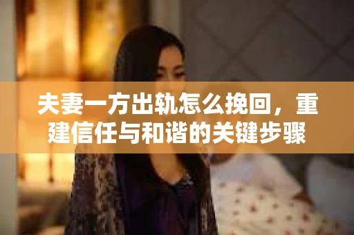 夫妻一方出轨怎么挽回，重建信任与和谐的关键步骤