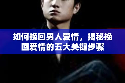 如何挽回男人爱情，揭秘挽回爱情的五大关键步骤