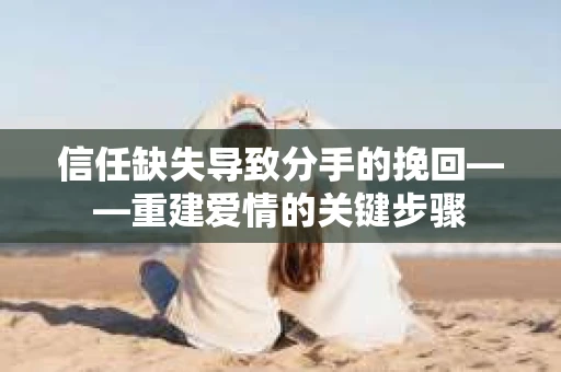 信任缺失导致分手的挽回——重建爱情的关键步骤 信任缺失导致分手的挽回——重建爱情的关键步骤