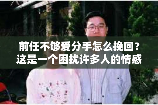前任不够爱分手怎么挽回？这是一个困扰许多人的情感难题。当感情走到了尽头，却发现前任并不够爱，想要挽回，我们该如何应对？本文将为你解析前任不够爱分手的挽回之道，帮助你重新赢得前任的心
