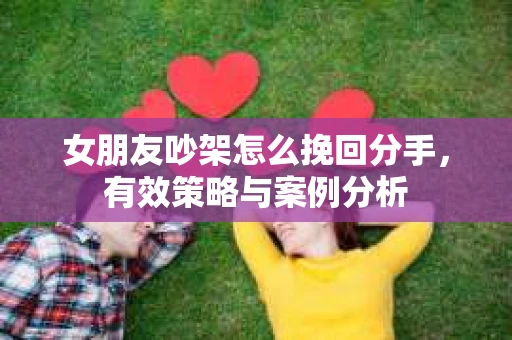 女朋友吵架怎么挽回分手,有效策略与案例分析 女朋友吵架怎么挽回分手,有效策略与案例分析
