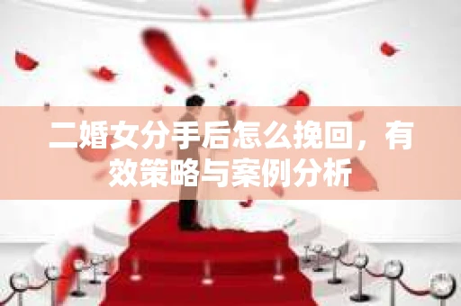 二婚女分手后怎么挽回,有效策略与案例分析 二婚女分手后怎么挽回,有效策略与案例分析