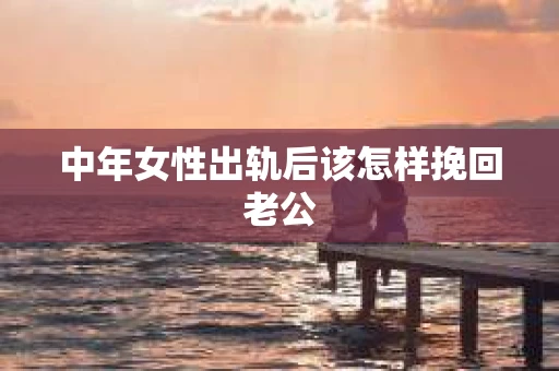 中年女性出轨后该怎样挽回老公
