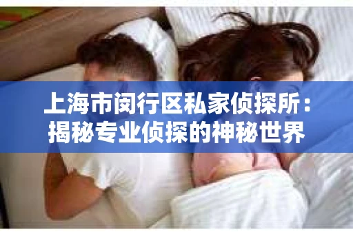 上海市闵行区私家侦探所：揭秘专业侦探的神秘世界