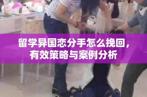 留学异国恋分手怎么挽回，有效策略与案例分析