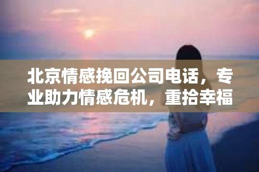 北京情感挽回公司电话,专业助力情感危机,重拾幸福 北京情感挽回公司电话,专业助力情感危机,重拾幸福